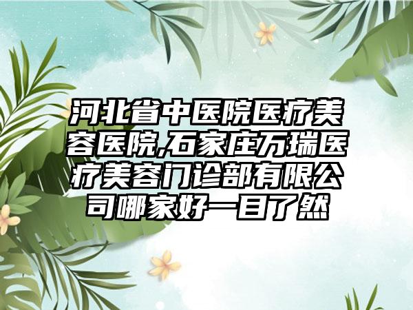 河北省中医院医疗美容医院,石家庄万瑞医疗美容门诊部有限公司哪家好一目了然