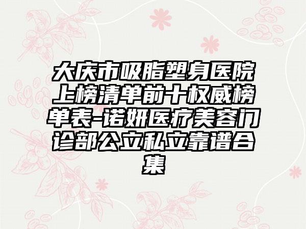 大庆市吸脂塑身医院上榜清单前十权威榜单表-诺妍医疗美容门诊部公立私立靠谱合集