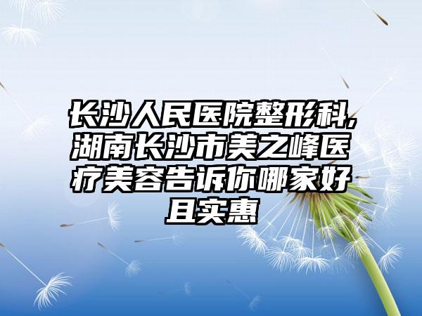 长沙人民医院整形科,湖南长沙市美之峰医疗美容告诉你哪家好且实惠