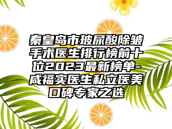 秦皇岛市玻尿酸除皱手术医生排行榜前十位2023最新榜单-咸福实医生私立医美口碑专家之选