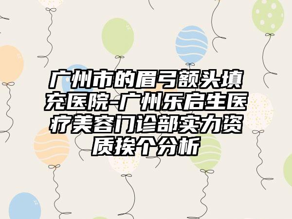 广州市的眉弓额头填充医院-广州乐启生医疗美容门诊部实力资质挨个分析