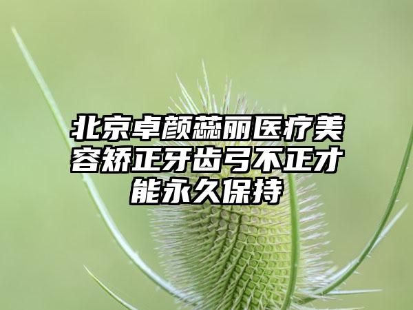 北京卓颜蕊丽医疗美容矫正牙齿弓不正才能永久保持