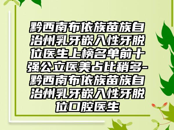 黔西南布依族苗族自治州乳牙嵌入性牙脱位医生上榜名单前十强公立医美占比稍多-黔西南布依族苗族自治州乳牙嵌入性牙脱位口腔医生