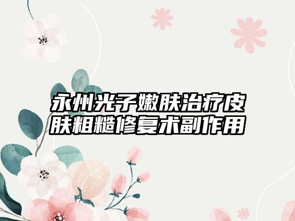 永州光子嫩肤治疗皮肤粗糙修复术副作用