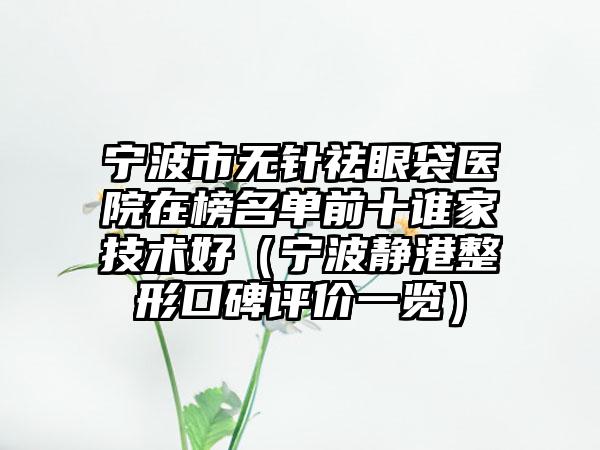 宁波市无针祛眼袋医院在榜名单前十谁家技术好（宁波静港整形口碑评价一览）