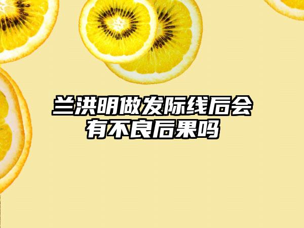 兰洪明做发际线后会有不良后果吗