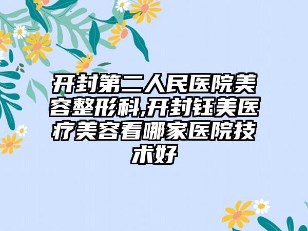 开封第二人民医院美容整形科,开封钰美医疗美容看哪家医院技术好