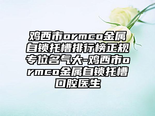 鸡西市ormco金属自锁托槽排行榜正规专位名气大-鸡西市ormco金属自锁托槽口腔医生