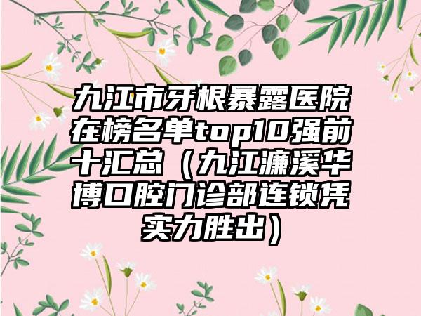 九江市牙根暴露医院在榜名单top10强前十汇总（九江濂溪华博口腔门诊部连锁凭实力胜出）