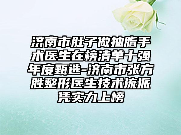 济南市肚子做抽脂手术医生在榜清单十强年度甄选-济南市张方胜整形医生技术流派凭实力上榜