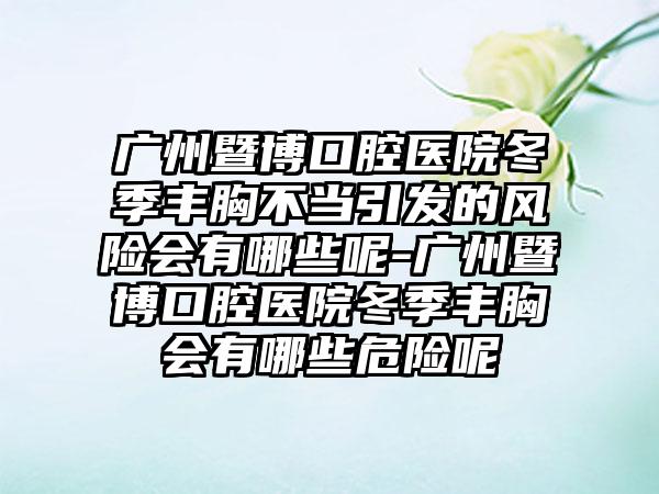 广州暨博口腔医院冬季丰胸不当引发的风险会有哪些呢-广州暨博口腔医院冬季丰胸会有哪些危险呢