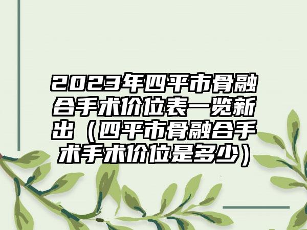 2023年四平市骨融合手术价位表一览新出（四平市骨融合手术手术价位是多少）