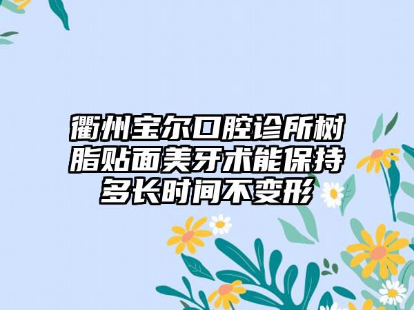 衢州宝尔口腔诊所树脂贴面美牙术能保持多长时间不变形