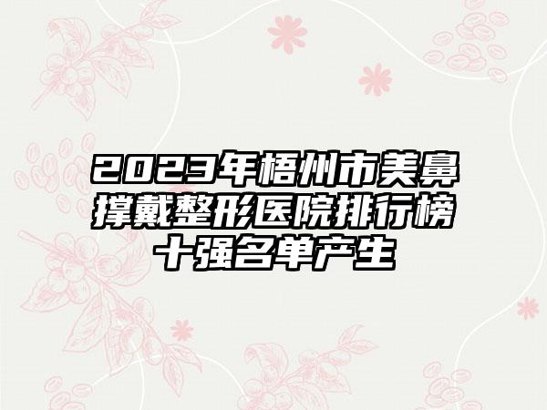 2023年梧州市美鼻撑戴整形医院排行榜十强名单产生