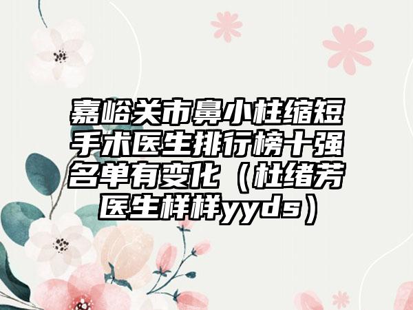 嘉峪关市鼻小柱缩短手术医生排行榜十强名单有变化（杜绪芳医生样样yyds）