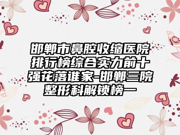 邯郸市鼻腔收缩医院排行榜综合实力前十强花落谁家-邯郸三院整形科解锁榜一