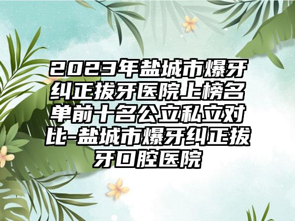 2023年盐城市爆牙纠正拔牙医院上榜名单前十名公立私立对比-盐城市爆牙纠正拔牙口腔医院