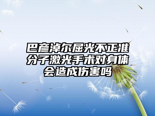 巴彦淖尔屈光不正准分子激光手术对身体会造成伤害吗