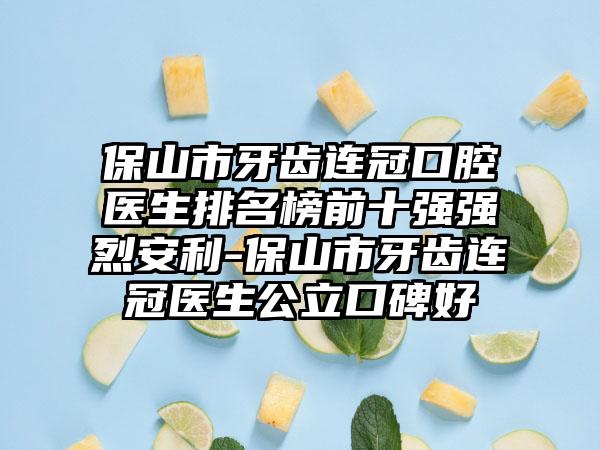 保山市牙齿连冠口腔医生排名榜前十强强烈安利-保山市牙齿连冠医生公立口碑好