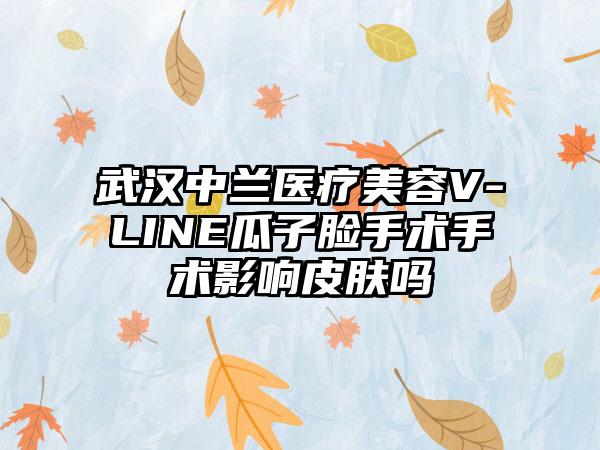 武汉中兰医疗美容V-LINE瓜子脸手术手术影响皮肤吗