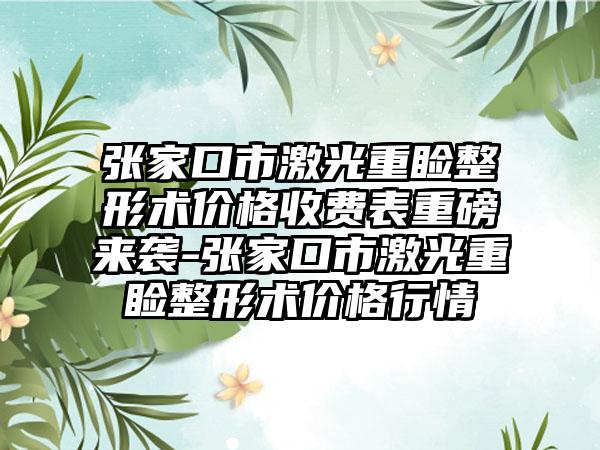 张家口市激光重睑整形术价格收费表重磅来袭-张家口市激光重睑整形术价格行情