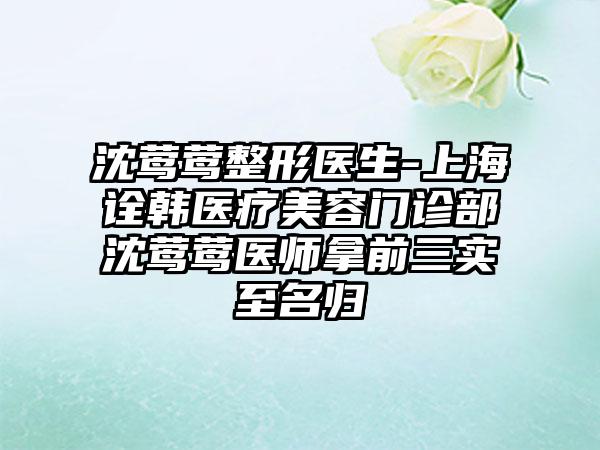 沈莺莺整形医生-上海诠韩医疗美容门诊部沈莺莺医师拿前三实至名归