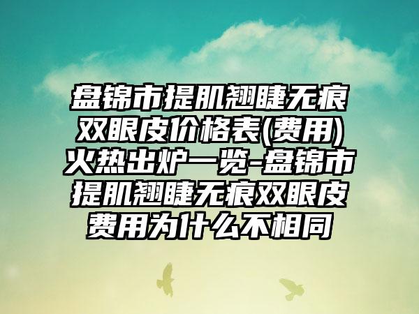 盘锦市提肌翘睫无痕双眼皮价格表(费用)火热出炉一览-盘锦市提肌翘睫无痕双眼皮费用为什么不相同