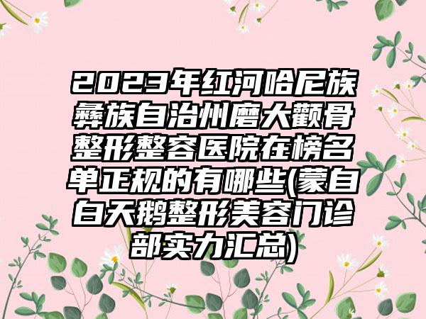 2023年红河哈尼族彝族自治州磨大颧骨整形整容医院在榜名单正规的有哪些(蒙自白天鹅整形美容门诊部实力汇总)