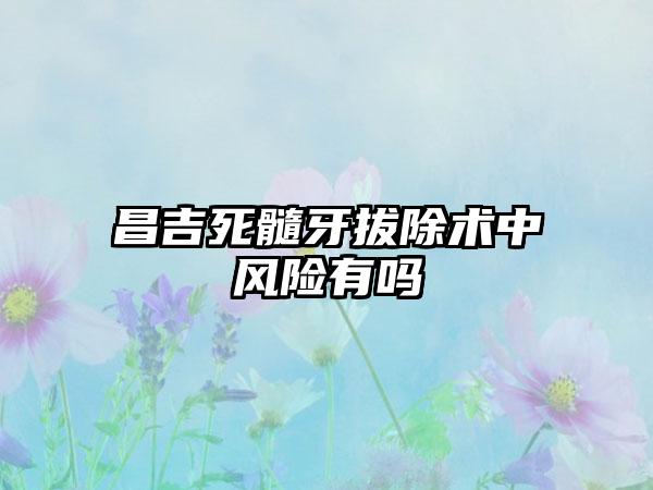 昌吉死髓牙拔除术中风险有吗