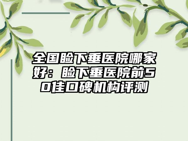 全国睑下垂医院哪家好：睑下垂医院前50佳口碑机构评测