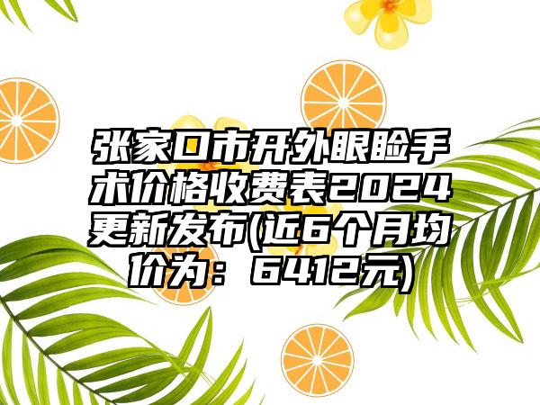 张家口市开外眼睑手术价格收费表2024更新发布(近6个月均价为：6412元)