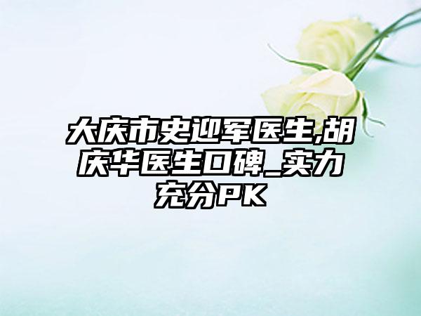 大庆市史迎军医生,胡庆华医生口碑_实力充分PK