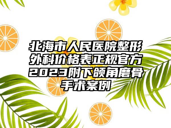 北海市人民医院整形外科价格表正规官方2023附下颌角磨骨手术案例