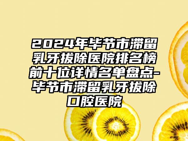 2024年毕节市滞留乳牙拔除医院排名榜前十位详情名单盘点-毕节市滞留乳牙拔除口腔医院