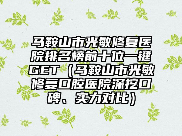 马鞍山市光敏修复医院排名榜前十位一键GET（马鞍山市光敏修复口腔医院深挖口碑、实力对比）