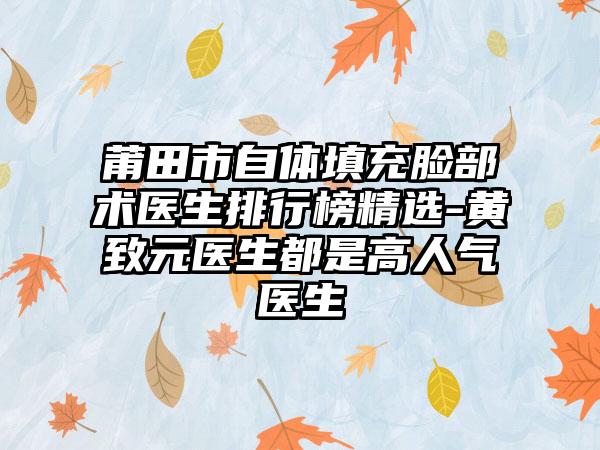 莆田市自体填充脸部术医生排行榜精选-黄致元医生都是高人气医生