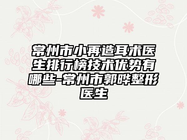 常州市小再造耳术医生排行榜技术优势有哪些-常州市郭晔整形医生