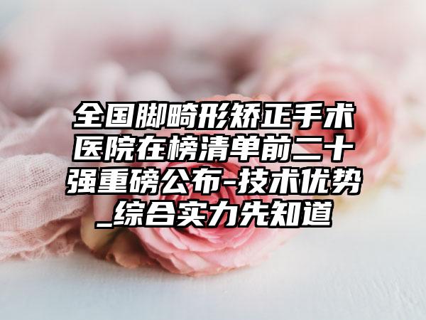 全国脚畸形矫正手术医院在榜清单前二十强重磅公布-技术优势_综合实力先知道