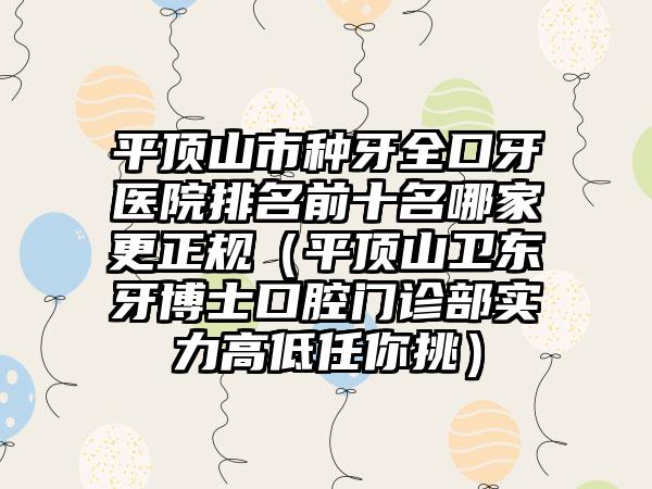 平顶山市种牙全口牙医院排名前十名哪家更正规（平顶山卫东牙博士口腔门诊部实力高低任你挑）