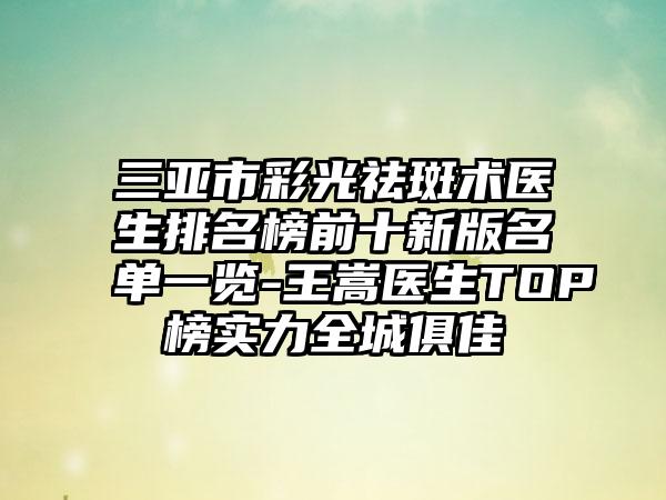 三亚市彩光祛斑术医生排名榜前十新版名单一览-王嵩医生TOP榜实力全城俱佳