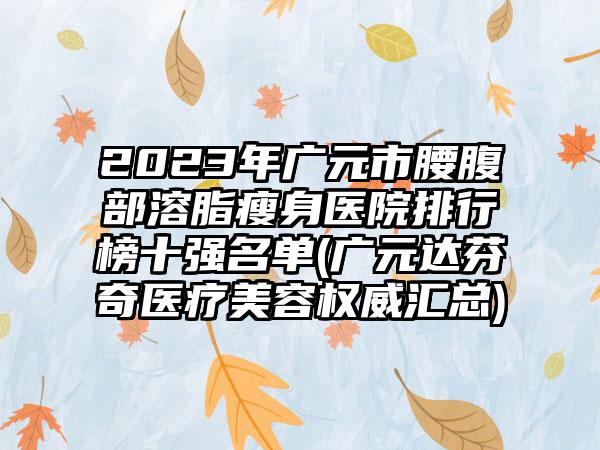 2023年广元市腰腹部溶脂瘦身医院排行榜十强名单(广元达芬奇医疗美容权威汇总)