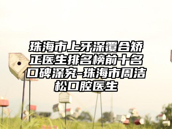 珠海市上牙深覆合矫正医生排名榜前十名口碑深究-珠海市周洁松口腔医生