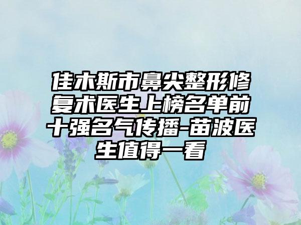 佳木斯市鼻尖整形修复术医生上榜名单前十强名气传播-苗波医生值得一看