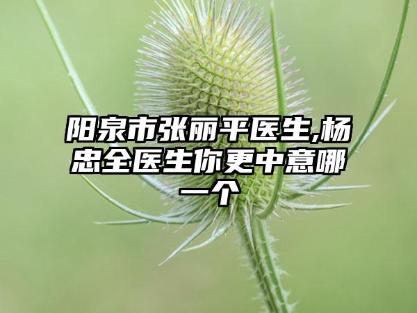 阳泉市张丽平医生,杨忠全医生你更中意哪一个