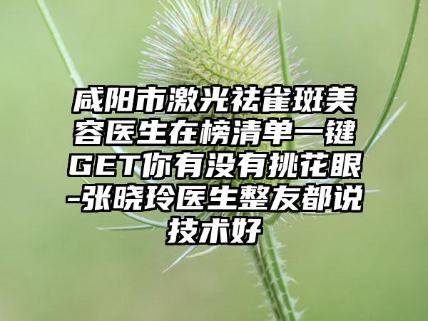 咸阳市激光祛雀斑美容医生在榜清单一键GET你有没有挑花眼-张晓玲医生整友都说技术好