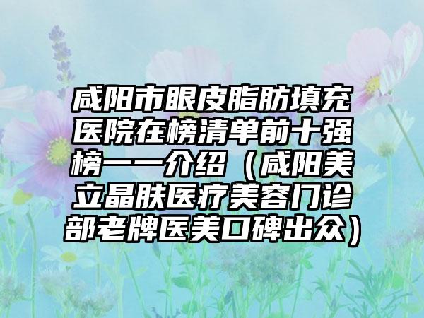 咸阳市眼皮脂肪填充医院在榜清单前十强榜一一介绍（咸阳美立晶肤医疗美容门诊部老牌医美口碑出众）