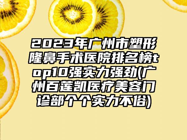 2023年广州市塑形隆鼻手术医院排名榜top10强实力强劲(广州百莲凯医疗美容门诊部个个实力不俗)