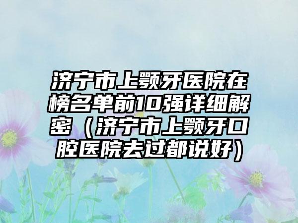 济宁市上颚牙医院在榜名单前10强详细解密（济宁市上颚牙口腔医院去过都说好）