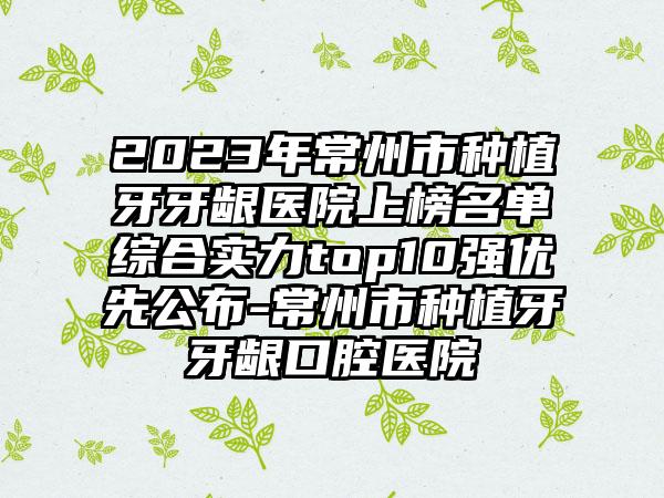 2023年常州市种植牙牙龈医院上榜名单综合实力top10强优先公布-常州市种植牙牙龈口腔医院