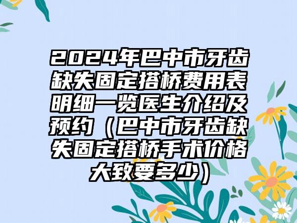 2024年巴中市牙齿缺失固定搭桥费用表明细一览医生介绍及预约（巴中市牙齿缺失固定搭桥手术价格大致要多少）